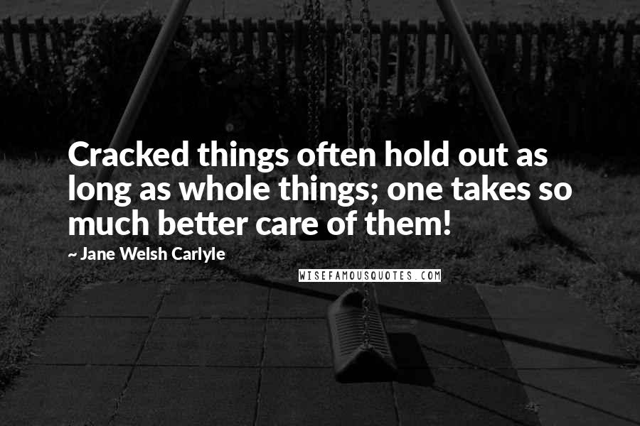 Jane Welsh Carlyle Quotes: Cracked things often hold out as long as whole things; one takes so much better care of them!
