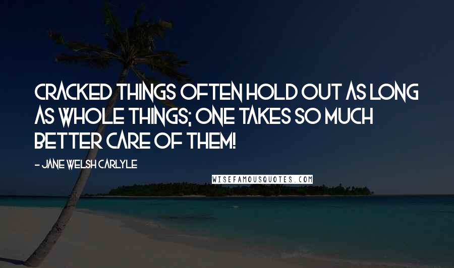 Jane Welsh Carlyle Quotes: Cracked things often hold out as long as whole things; one takes so much better care of them!