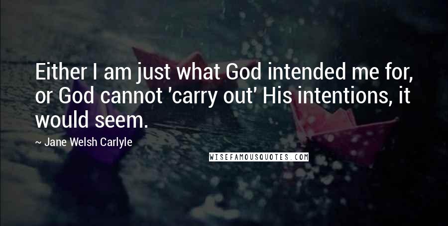 Jane Welsh Carlyle Quotes: Either I am just what God intended me for, or God cannot 'carry out' His intentions, it would seem.