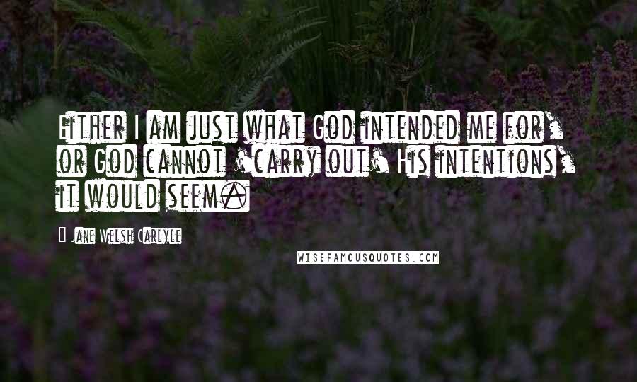 Jane Welsh Carlyle Quotes: Either I am just what God intended me for, or God cannot 'carry out' His intentions, it would seem.