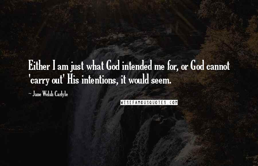 Jane Welsh Carlyle Quotes: Either I am just what God intended me for, or God cannot 'carry out' His intentions, it would seem.