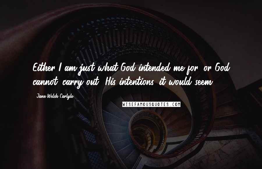 Jane Welsh Carlyle Quotes: Either I am just what God intended me for, or God cannot 'carry out' His intentions, it would seem.