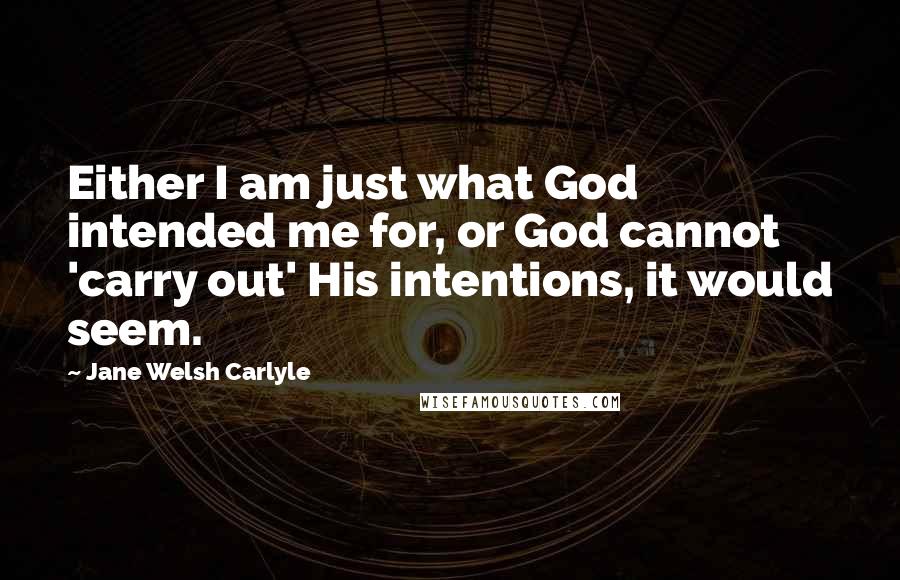 Jane Welsh Carlyle Quotes: Either I am just what God intended me for, or God cannot 'carry out' His intentions, it would seem.