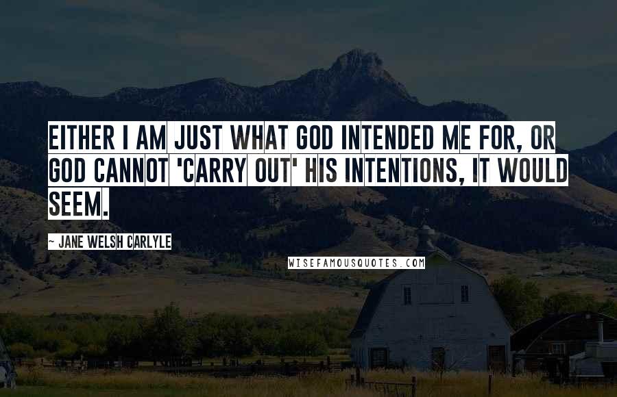 Jane Welsh Carlyle Quotes: Either I am just what God intended me for, or God cannot 'carry out' His intentions, it would seem.