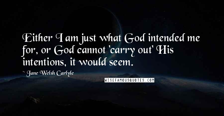 Jane Welsh Carlyle Quotes: Either I am just what God intended me for, or God cannot 'carry out' His intentions, it would seem.