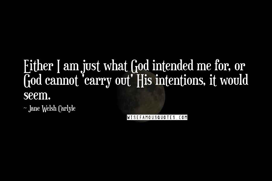 Jane Welsh Carlyle Quotes: Either I am just what God intended me for, or God cannot 'carry out' His intentions, it would seem.