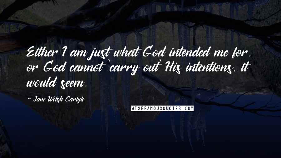 Jane Welsh Carlyle Quotes: Either I am just what God intended me for, or God cannot 'carry out' His intentions, it would seem.