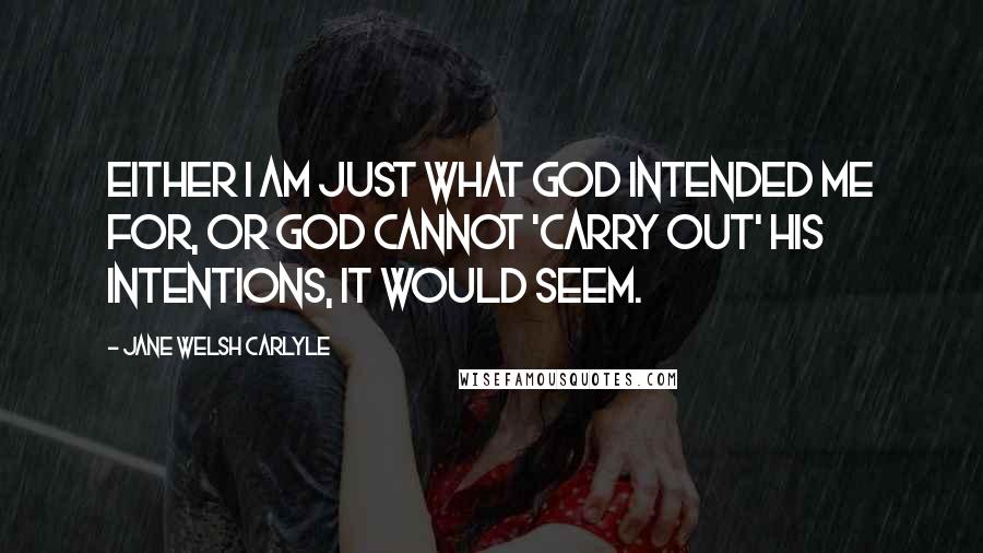 Jane Welsh Carlyle Quotes: Either I am just what God intended me for, or God cannot 'carry out' His intentions, it would seem.