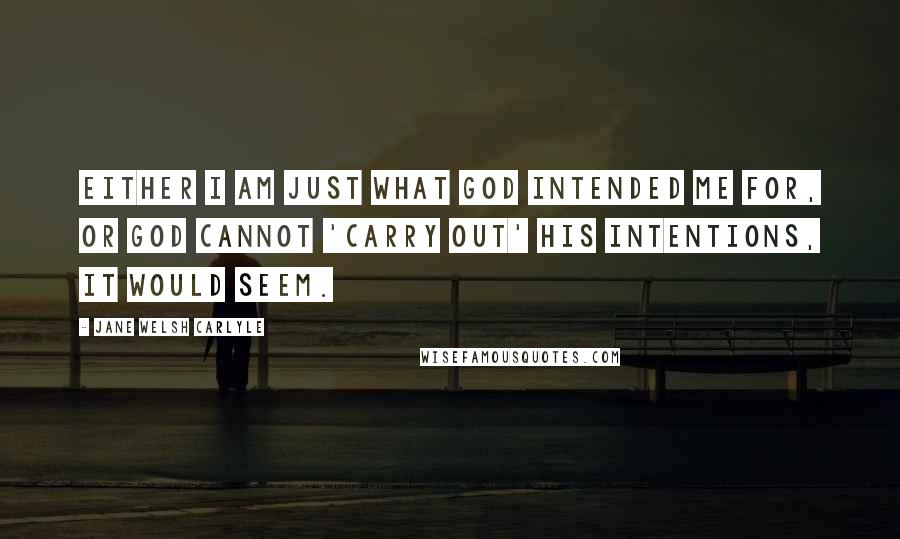 Jane Welsh Carlyle Quotes: Either I am just what God intended me for, or God cannot 'carry out' His intentions, it would seem.