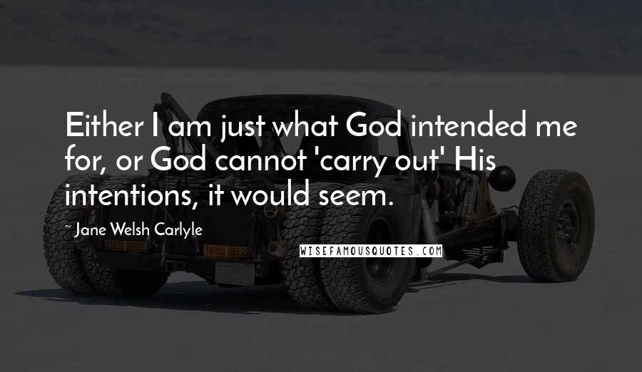 Jane Welsh Carlyle Quotes: Either I am just what God intended me for, or God cannot 'carry out' His intentions, it would seem.