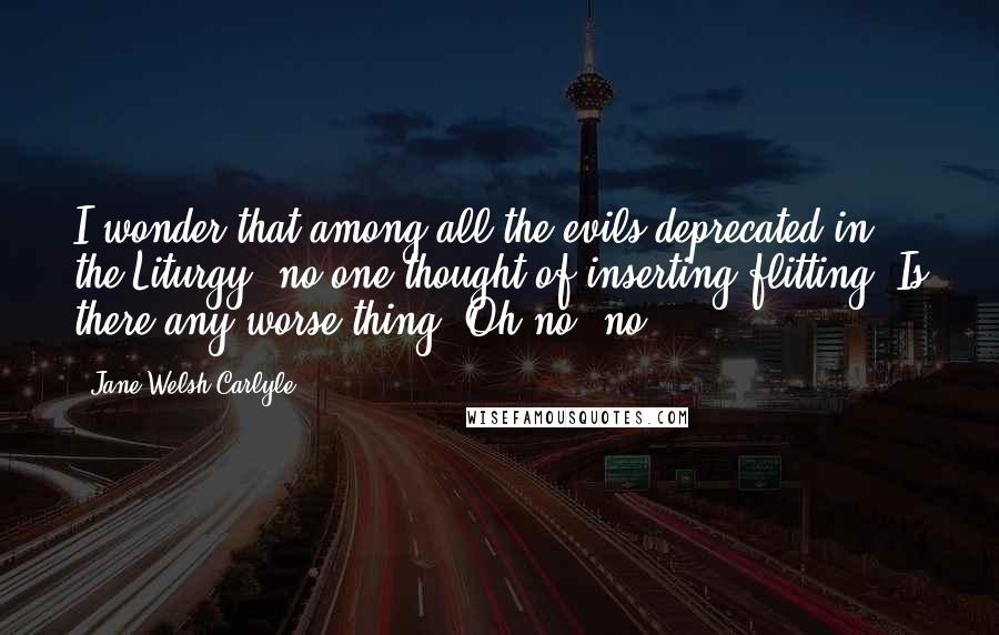 Jane Welsh Carlyle Quotes: I wonder that among all the evils deprecated in the Liturgy, no one thought of inserting flitting. Is there any worse thing? Oh no, no!