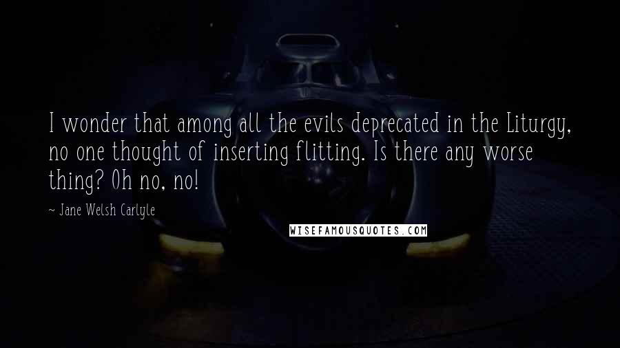 Jane Welsh Carlyle Quotes: I wonder that among all the evils deprecated in the Liturgy, no one thought of inserting flitting. Is there any worse thing? Oh no, no!