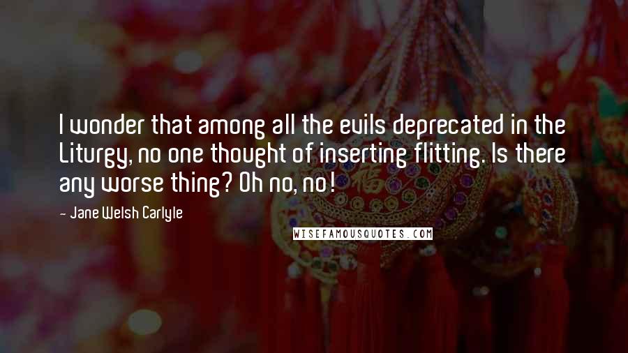 Jane Welsh Carlyle Quotes: I wonder that among all the evils deprecated in the Liturgy, no one thought of inserting flitting. Is there any worse thing? Oh no, no!