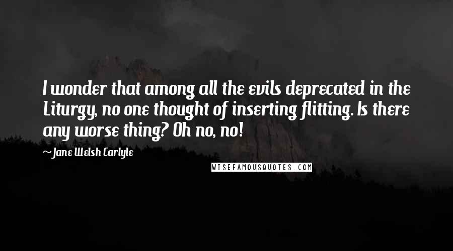 Jane Welsh Carlyle Quotes: I wonder that among all the evils deprecated in the Liturgy, no one thought of inserting flitting. Is there any worse thing? Oh no, no!