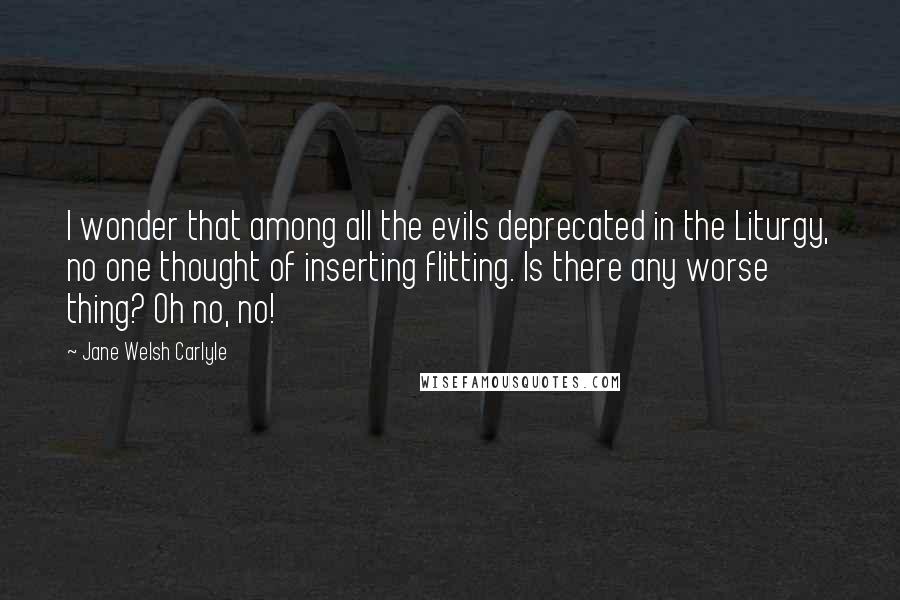 Jane Welsh Carlyle Quotes: I wonder that among all the evils deprecated in the Liturgy, no one thought of inserting flitting. Is there any worse thing? Oh no, no!