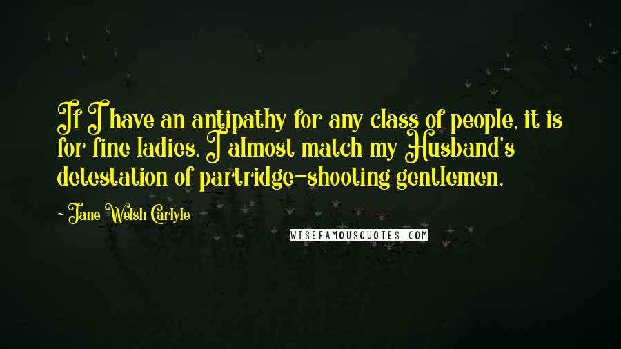 Jane Welsh Carlyle Quotes: If I have an antipathy for any class of people, it is for fine ladies. I almost match my Husband's detestation of partridge-shooting gentlemen.