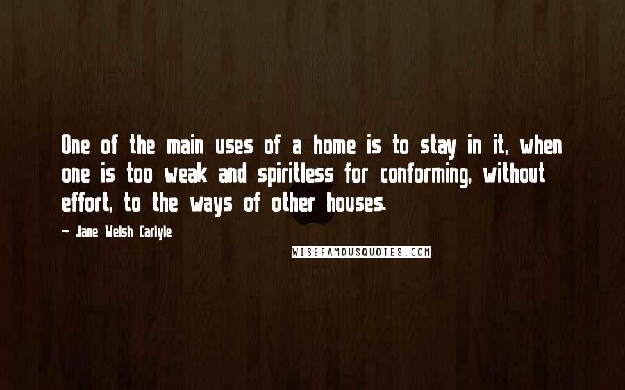 Jane Welsh Carlyle Quotes: One of the main uses of a home is to stay in it, when one is too weak and spiritless for conforming, without effort, to the ways of other houses.