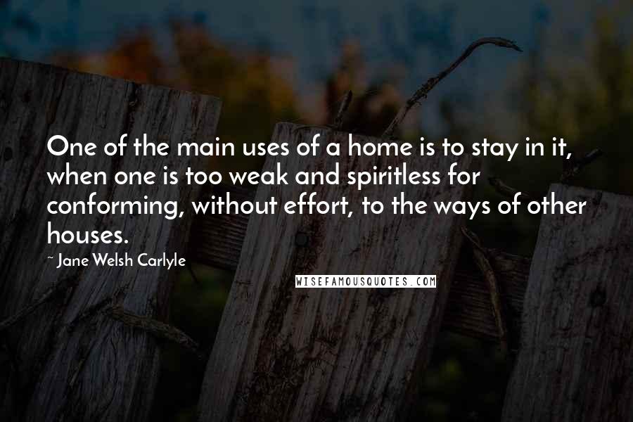 Jane Welsh Carlyle Quotes: One of the main uses of a home is to stay in it, when one is too weak and spiritless for conforming, without effort, to the ways of other houses.