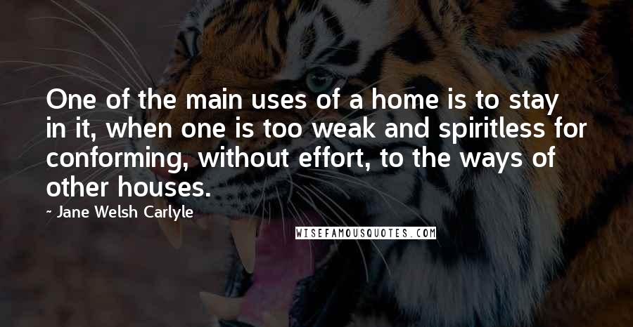 Jane Welsh Carlyle Quotes: One of the main uses of a home is to stay in it, when one is too weak and spiritless for conforming, without effort, to the ways of other houses.