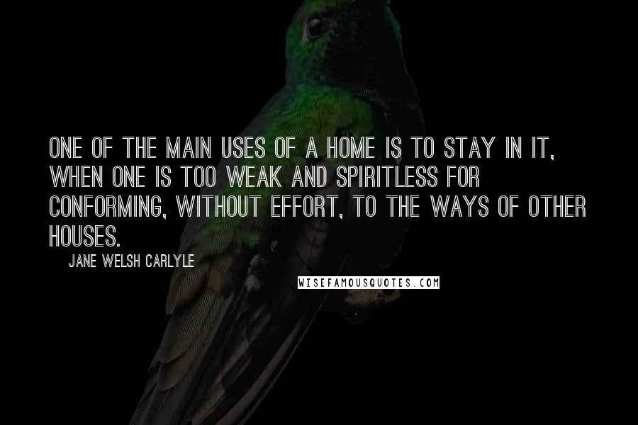 Jane Welsh Carlyle Quotes: One of the main uses of a home is to stay in it, when one is too weak and spiritless for conforming, without effort, to the ways of other houses.