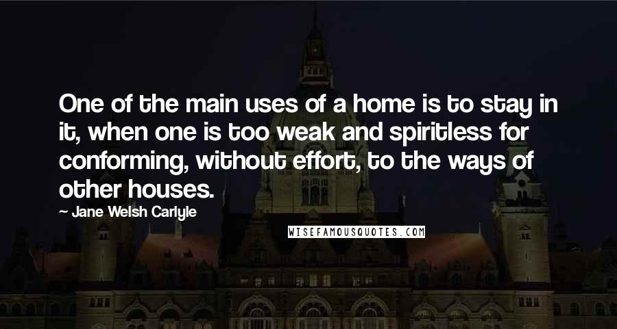 Jane Welsh Carlyle Quotes: One of the main uses of a home is to stay in it, when one is too weak and spiritless for conforming, without effort, to the ways of other houses.