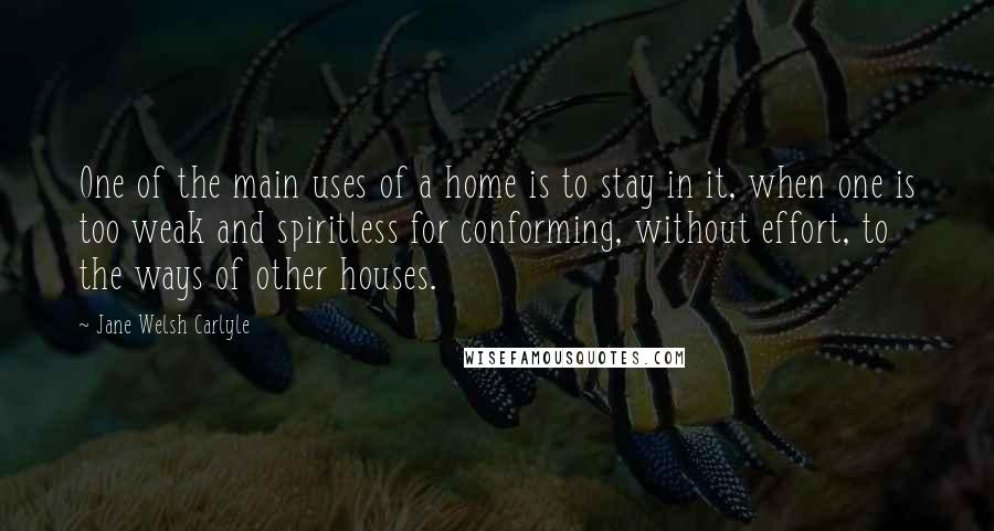 Jane Welsh Carlyle Quotes: One of the main uses of a home is to stay in it, when one is too weak and spiritless for conforming, without effort, to the ways of other houses.