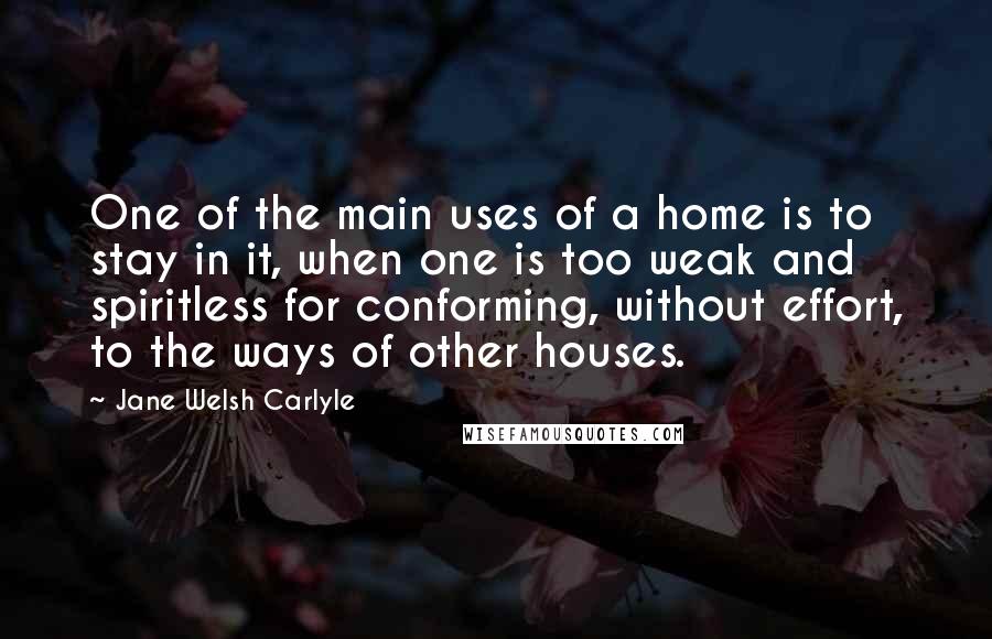 Jane Welsh Carlyle Quotes: One of the main uses of a home is to stay in it, when one is too weak and spiritless for conforming, without effort, to the ways of other houses.