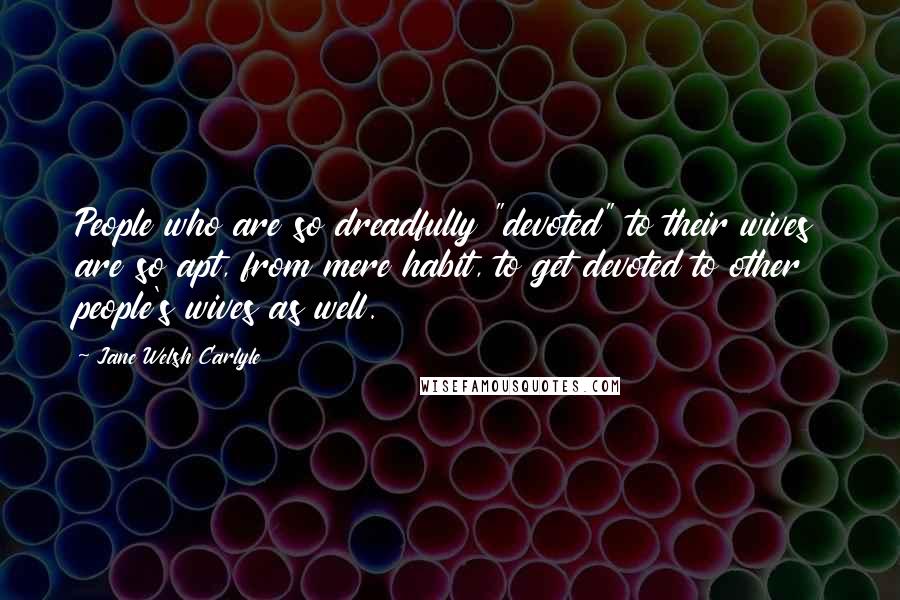 Jane Welsh Carlyle Quotes: People who are so dreadfully "devoted" to their wives are so apt, from mere habit, to get devoted to other people's wives as well.