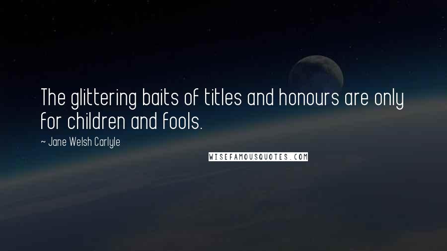 Jane Welsh Carlyle Quotes: The glittering baits of titles and honours are only for children and fools.