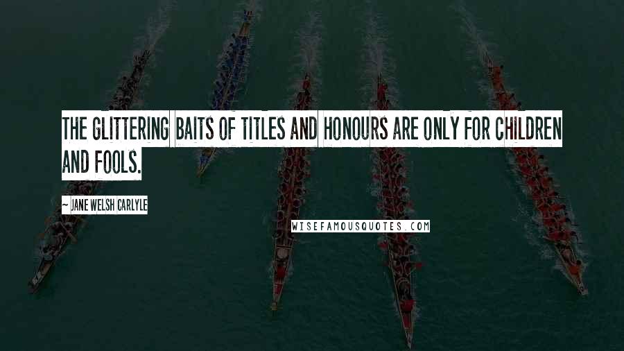 Jane Welsh Carlyle Quotes: The glittering baits of titles and honours are only for children and fools.