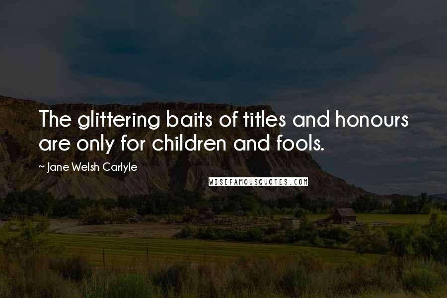 Jane Welsh Carlyle Quotes: The glittering baits of titles and honours are only for children and fools.