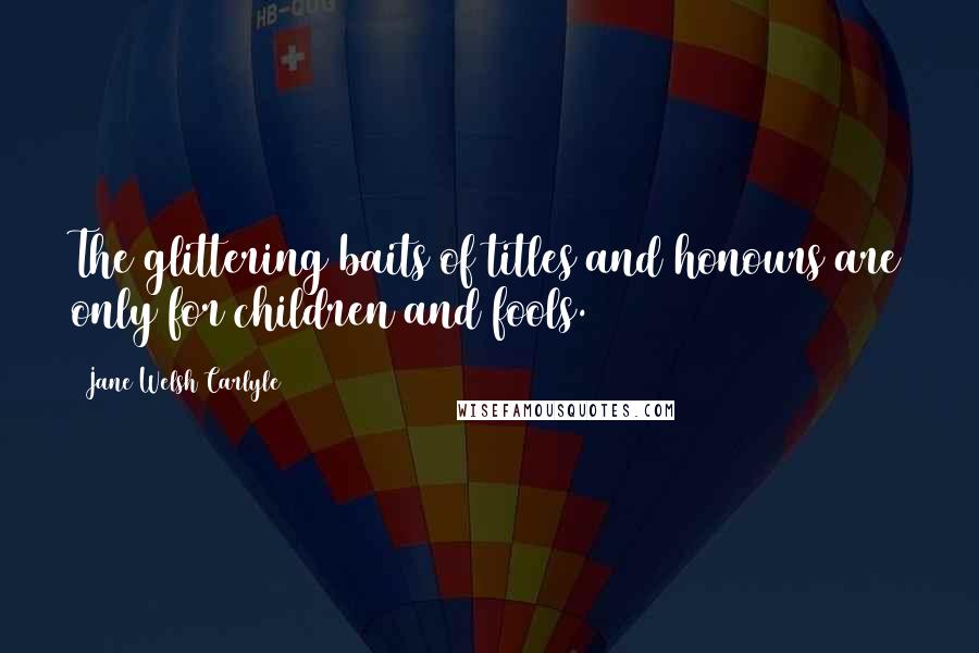 Jane Welsh Carlyle Quotes: The glittering baits of titles and honours are only for children and fools.