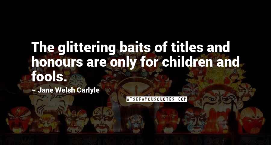 Jane Welsh Carlyle Quotes: The glittering baits of titles and honours are only for children and fools.