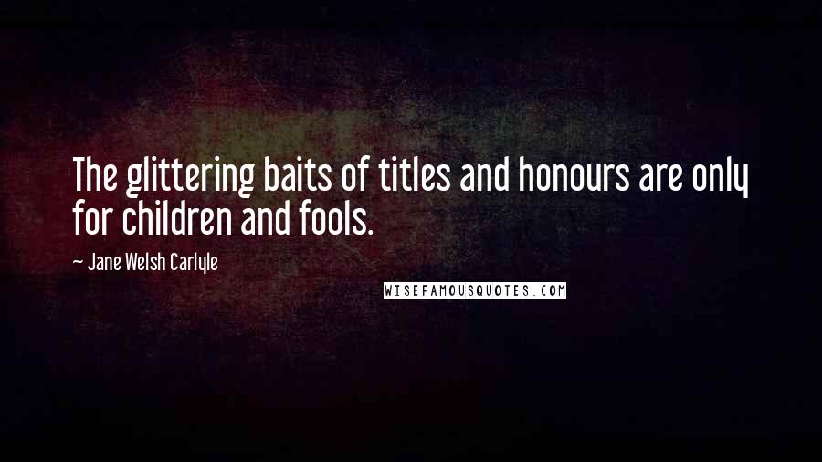 Jane Welsh Carlyle Quotes: The glittering baits of titles and honours are only for children and fools.