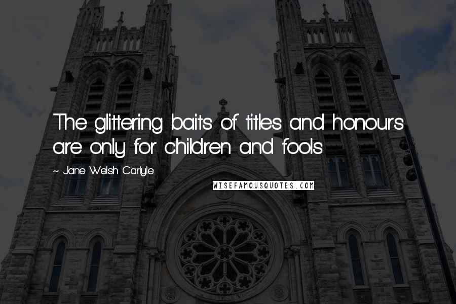 Jane Welsh Carlyle Quotes: The glittering baits of titles and honours are only for children and fools.