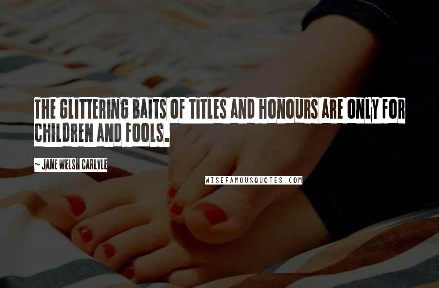 Jane Welsh Carlyle Quotes: The glittering baits of titles and honours are only for children and fools.