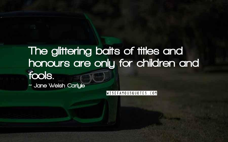 Jane Welsh Carlyle Quotes: The glittering baits of titles and honours are only for children and fools.