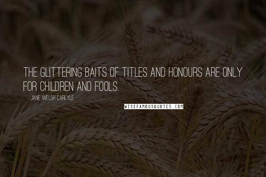 Jane Welsh Carlyle Quotes: The glittering baits of titles and honours are only for children and fools.
