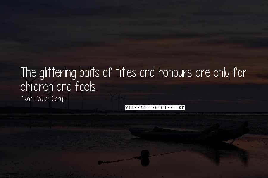 Jane Welsh Carlyle Quotes: The glittering baits of titles and honours are only for children and fools.
