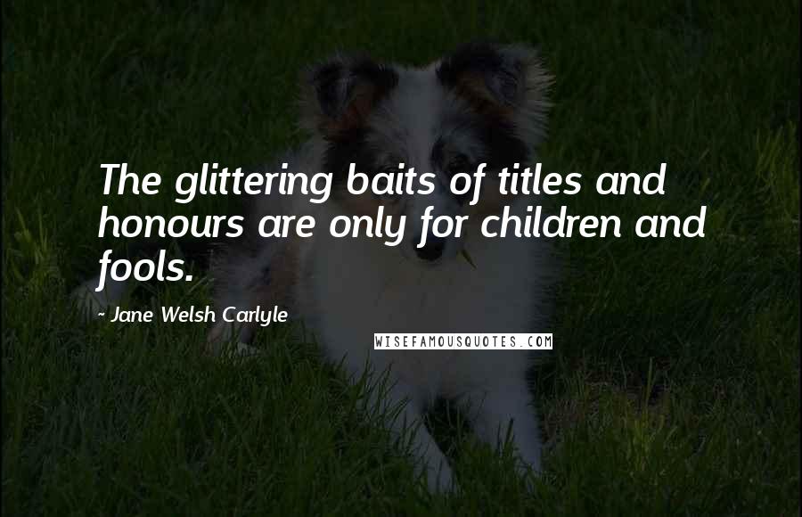 Jane Welsh Carlyle Quotes: The glittering baits of titles and honours are only for children and fools.
