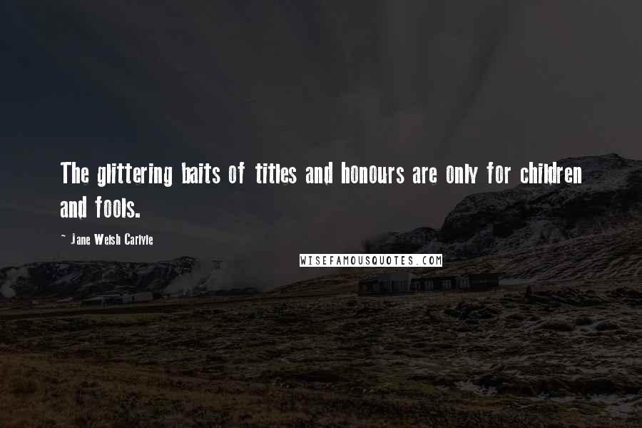 Jane Welsh Carlyle Quotes: The glittering baits of titles and honours are only for children and fools.