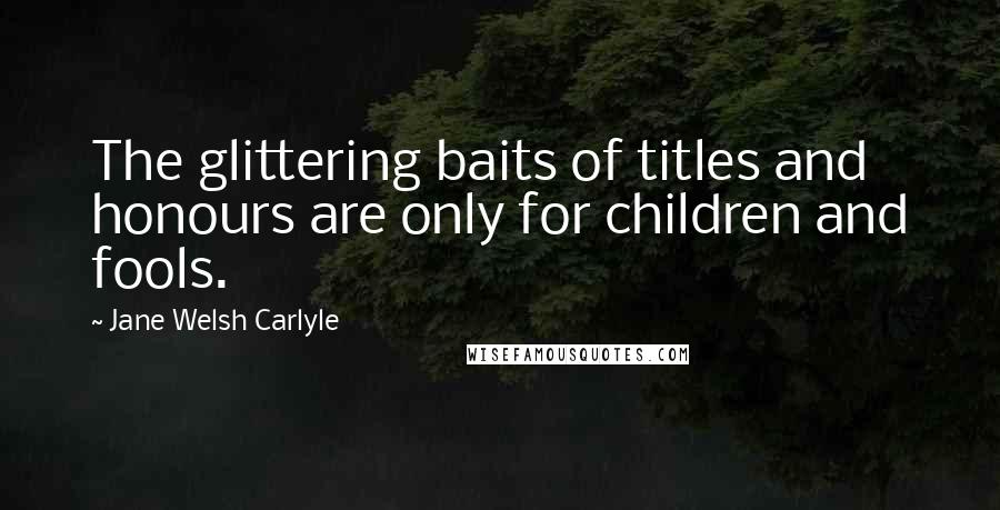 Jane Welsh Carlyle Quotes: The glittering baits of titles and honours are only for children and fools.