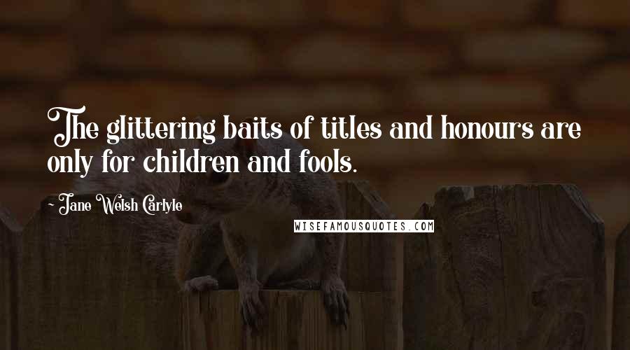 Jane Welsh Carlyle Quotes: The glittering baits of titles and honours are only for children and fools.