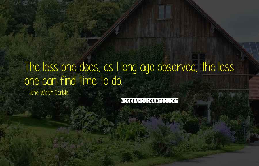 Jane Welsh Carlyle Quotes: The less one does, as I long ago observed, the less one can find time to do.