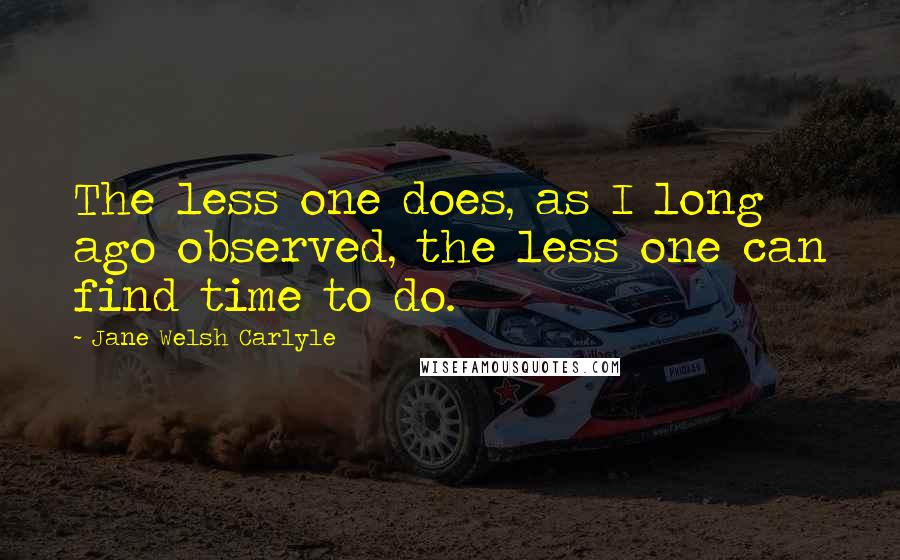 Jane Welsh Carlyle Quotes: The less one does, as I long ago observed, the less one can find time to do.