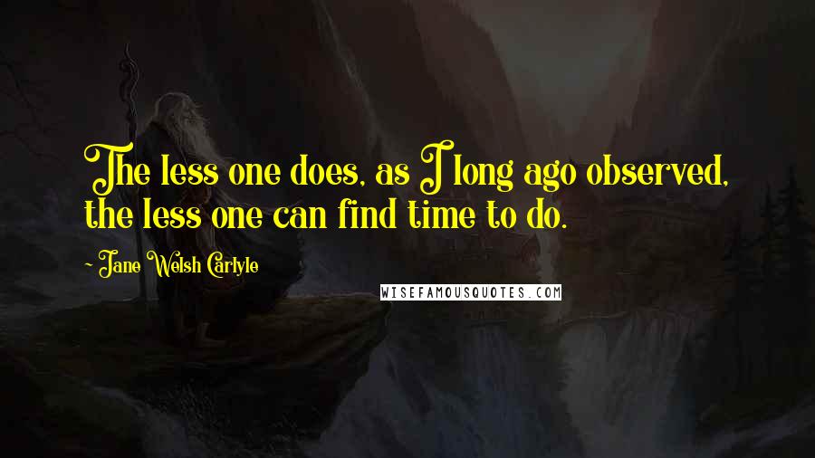 Jane Welsh Carlyle Quotes: The less one does, as I long ago observed, the less one can find time to do.