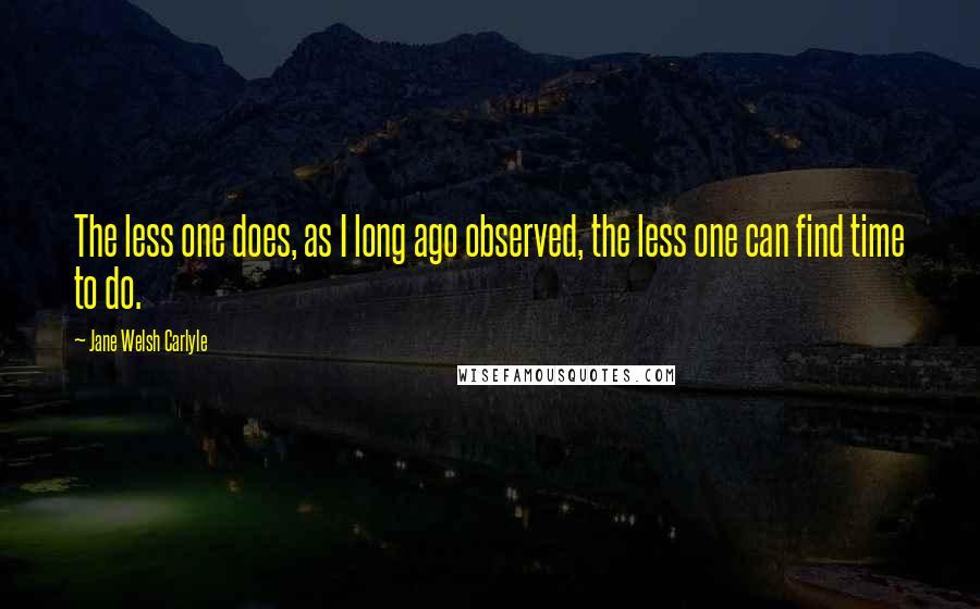 Jane Welsh Carlyle Quotes: The less one does, as I long ago observed, the less one can find time to do.