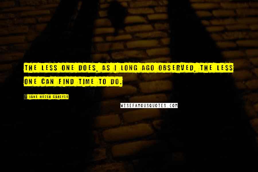 Jane Welsh Carlyle Quotes: The less one does, as I long ago observed, the less one can find time to do.