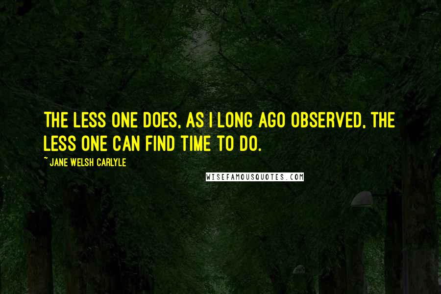 Jane Welsh Carlyle Quotes: The less one does, as I long ago observed, the less one can find time to do.