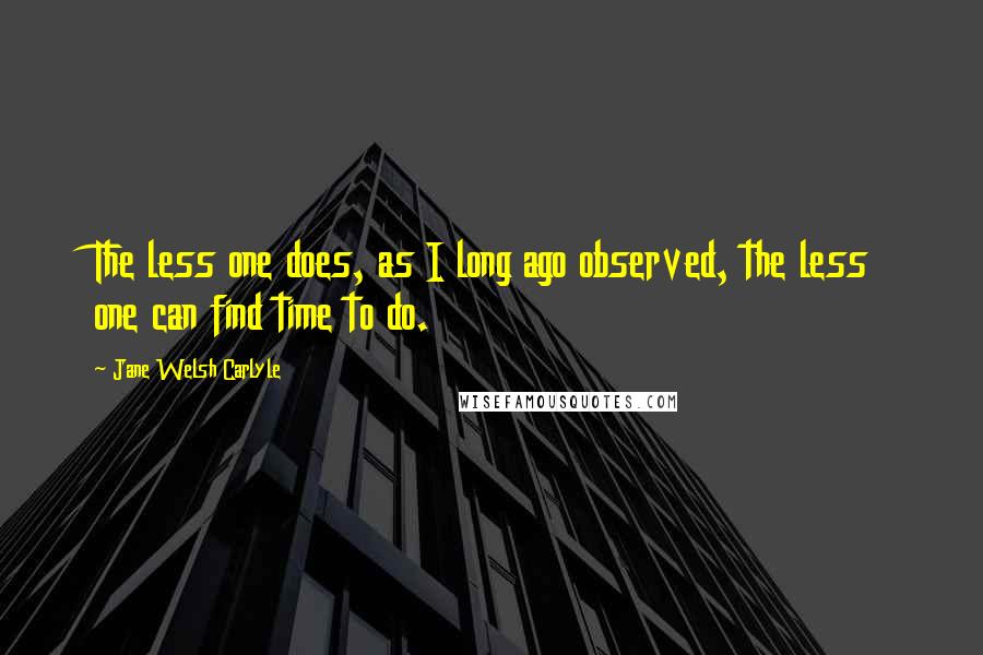 Jane Welsh Carlyle Quotes: The less one does, as I long ago observed, the less one can find time to do.